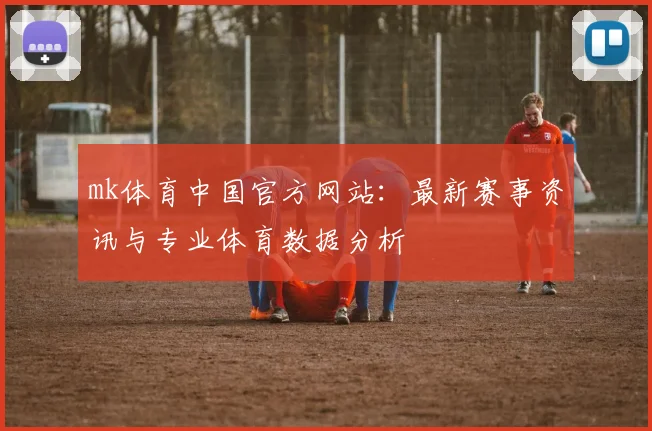 mk体育中国官方网站：最新赛事资讯与专业体育数据分析