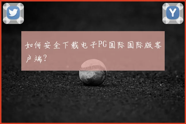 如何安全下载电子PG国际国际版客户端?