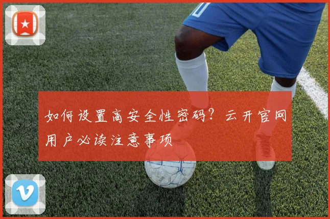 如何设置高安全性密码?云开官网用户必读注意事项