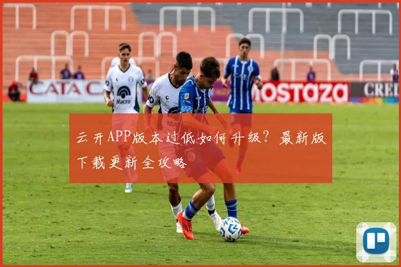 云开APP版本过低如何升级？最新版下载更新全攻略