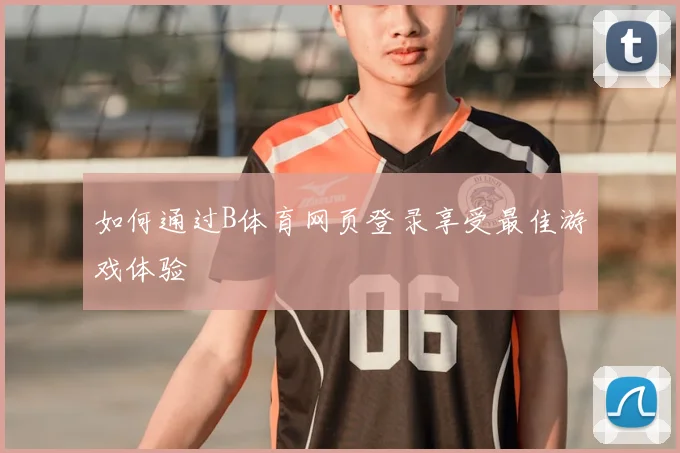 如何通过B体育网页登录享受最佳游戏体验