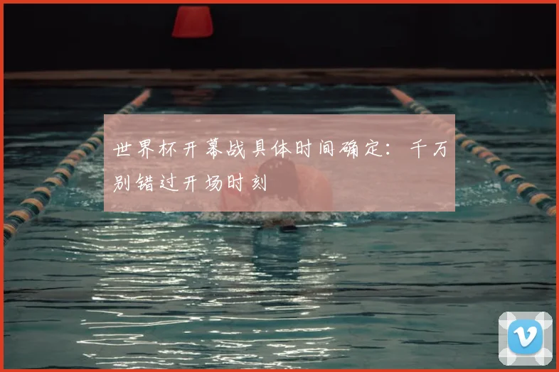 世界杯开幕战具体时间确定：千万别错过开场时刻