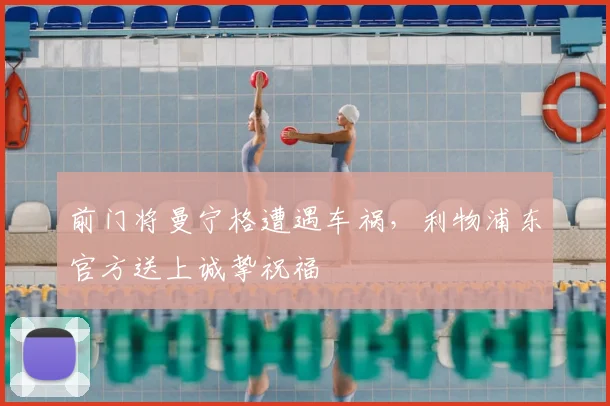 前门将曼宁格遭遇车祸,利物浦东官方送上诚挚祝福