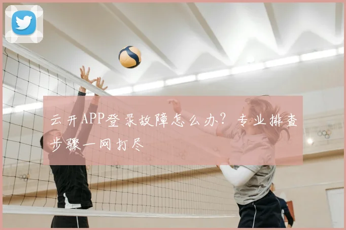 云开APP登录故障怎么办?专业排查步骤一网打尽