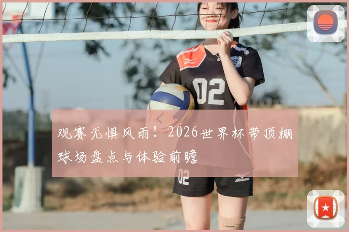 观赛无惧风雨！2026世界杯带顶棚球场盘点与体验前瞻