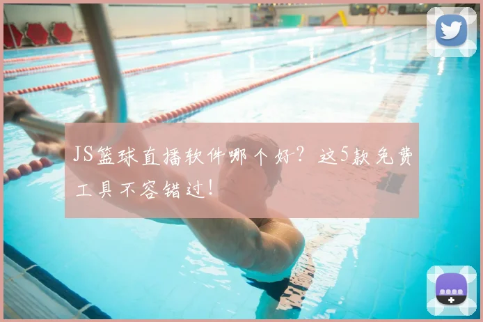 JS篮球直播软件哪个好？这5款免费工具不容错过！