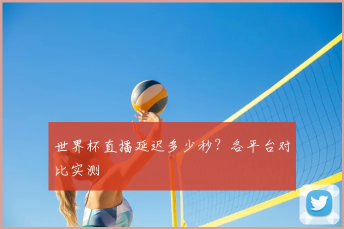 世界杯直播延迟多少秒？各平台对比实测