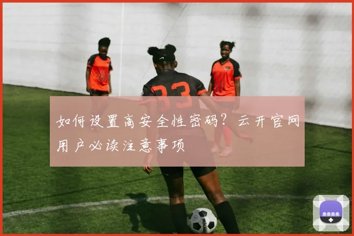 如何设置高安全性密码?云开官网用户必读注意事项