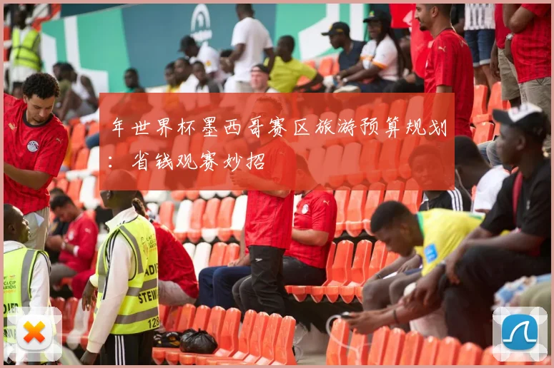 年世界杯墨西哥赛区旅游预算规划:省钱观赛妙招