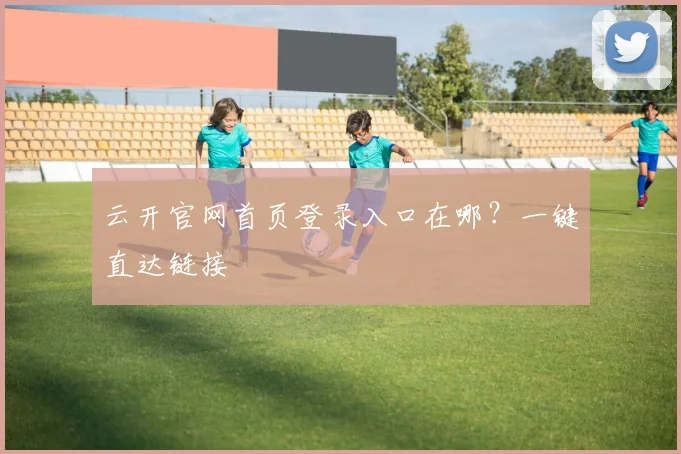 云开官网首页登录入口在哪?一键直达链接