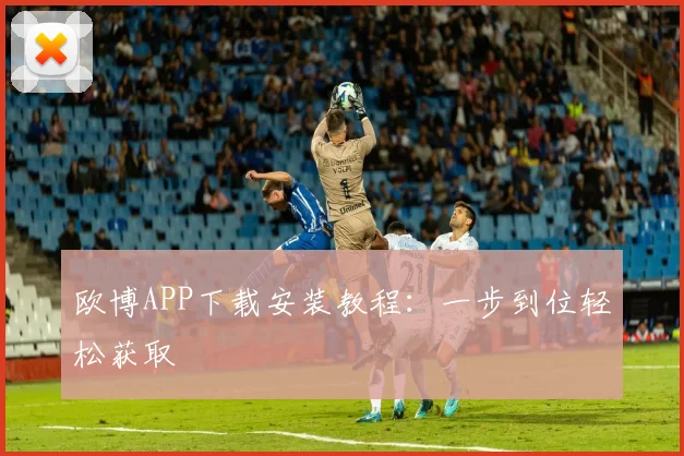 欧博APP下载安装教程:一步到位轻松获取