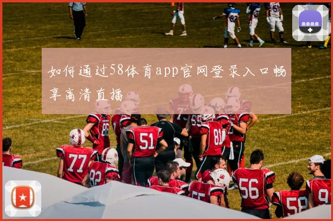 如何通过58体育app官网登录入口畅享高清直播