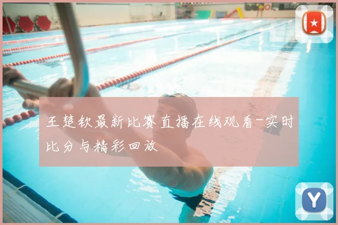 王楚钦最新比赛直播在线观看-实时比分与精彩回放