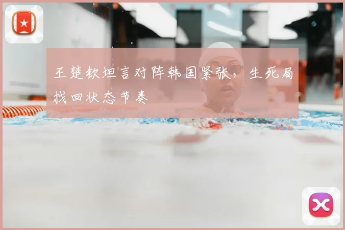 王楚钦坦言对阵韩国紧张，生死局找回状态节奏