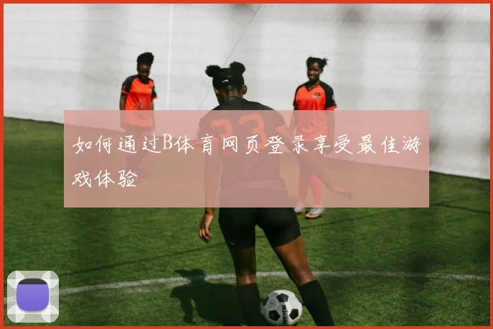 如何通过B体育网页登录享受最佳游戏体验