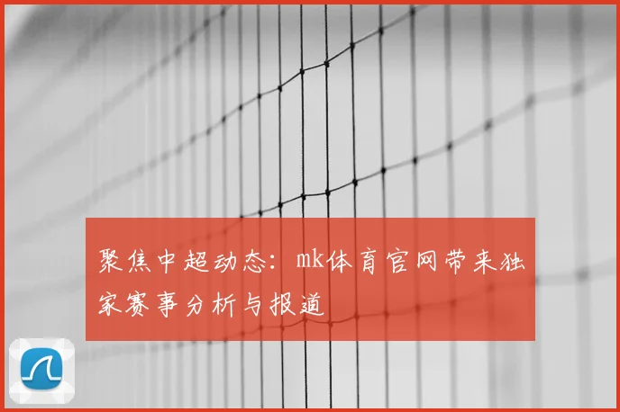 聚焦中超动态：mk体育官网带来独家赛事分析与报道