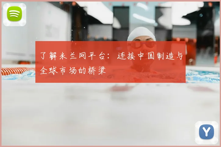 了解米兰网平台：连接中国制造与全球市场的桥梁