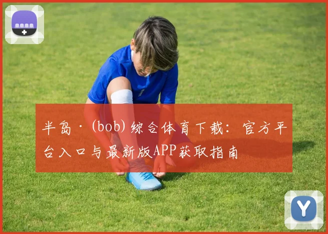 半岛·(bob)综合体育下载：官方平台入口与最新版APP获取指南