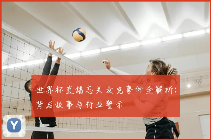 世界杯直播忘关麦克事件全解析：背后故事与行业警示