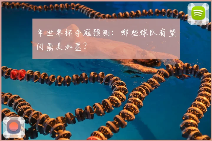 年世界杯夺冠预测:哪些球队有望问鼎美加墨?