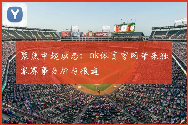 聚焦中超动态：mk体育官网带来独家赛事分析与报道