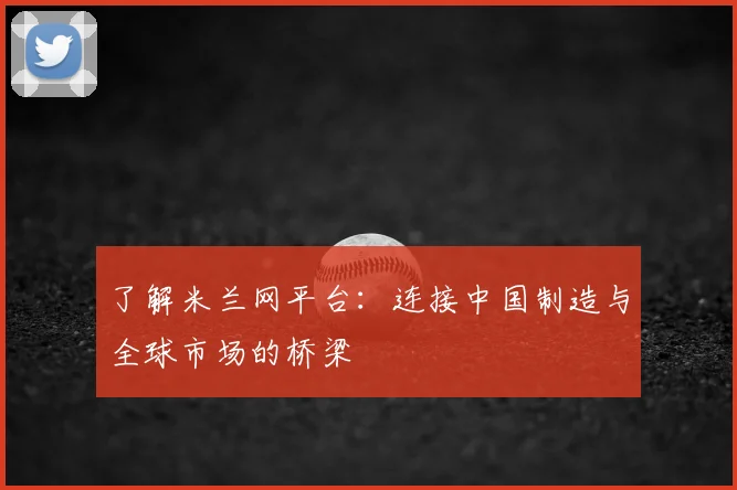 了解米兰网平台：连接中国制造与全球市场的桥梁