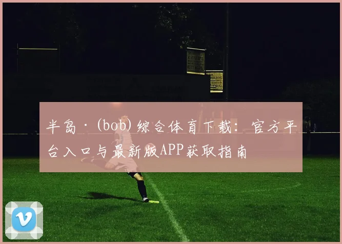 半岛·(bob)综合体育下载：官方平台入口与最新版APP获取指南