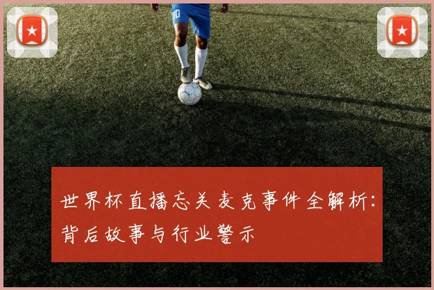 世界杯直播忘关麦克事件全解析：背后故事与行业警示