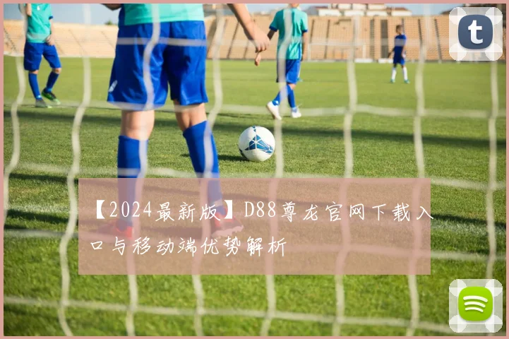 【2024最新版】D88尊龙官网下载入口与移动端优势解析