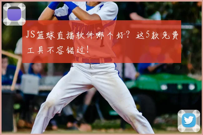JS篮球直播软件哪个好？这5款免费工具不容错过！