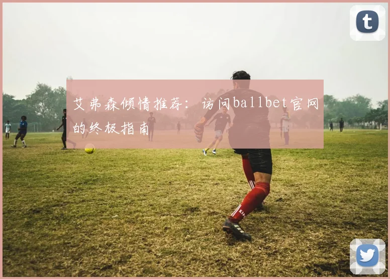 艾弗森倾情推荐:访问ballbet官网的终极指南