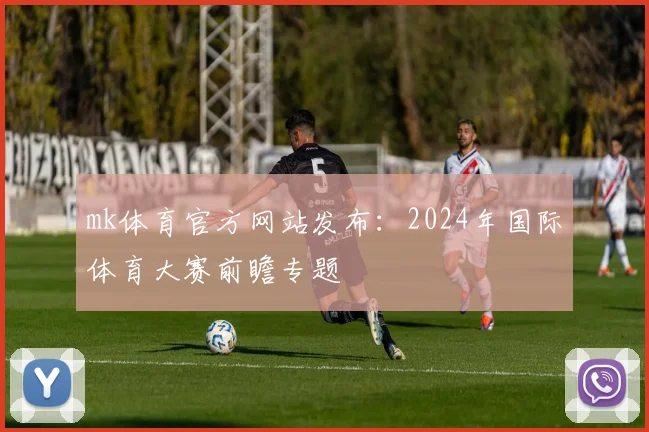 mk体育官方网站发布：2024年国际体育大赛前瞻专题