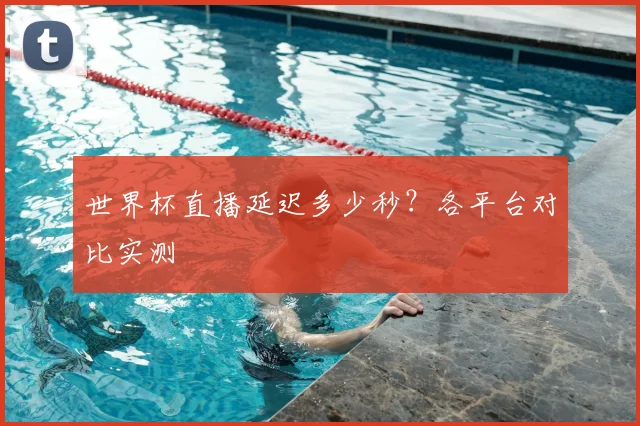 世界杯直播延迟多少秒？各平台对比实测