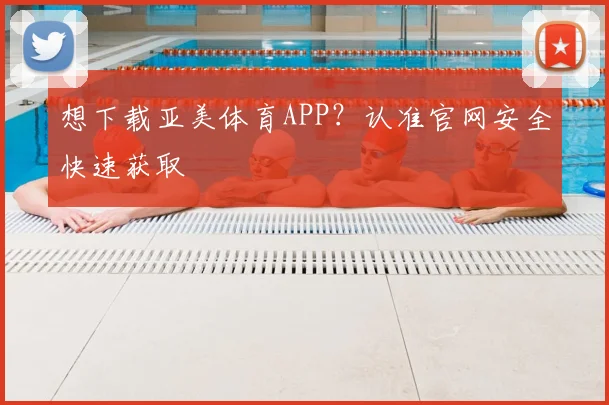 想下载亚美体育APP?认准官网安全快速获取
